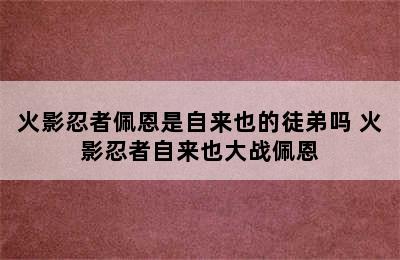 火影忍者佩恩是自来也的徒弟吗 火影忍者自来也大战佩恩